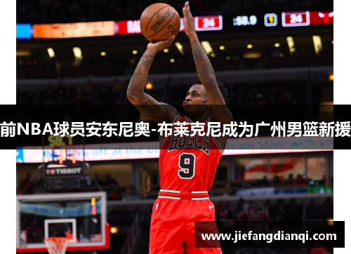 前NBA球员安东尼奥-布莱克尼成为广州男篮新援